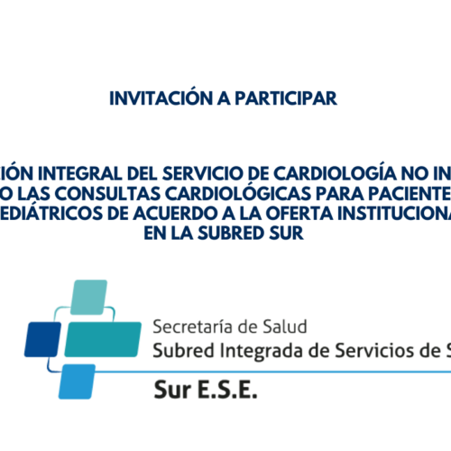 Invitación a participar CARDIOLOGÍA Invitación a participar en convocatoria para la prestación integral del servicio de cardiología no invasiva, incluyendo las consultas para pacientes adultos y pediátricos de acuerdo a la oferta institucional en la Subred Sur