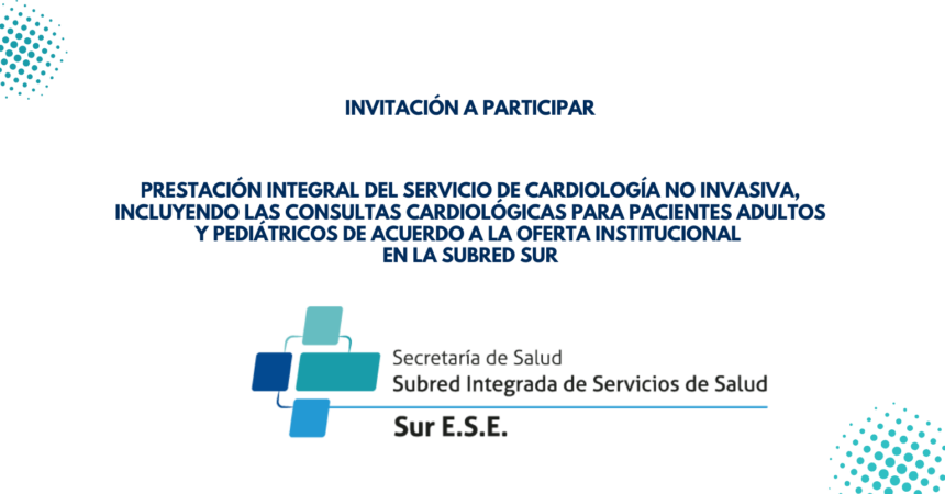 Invitación a participar en convocatoria para la prestación integral del servicio de cardiología no invasiva, incluyendo las consultas para pacientes adultos y pediátricos de acuerdo a la oferta institucional en la Subred Sur